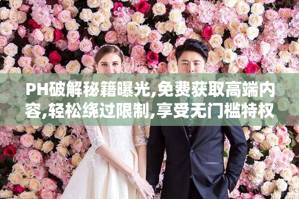 PH破解秘籍曝光,免费获取高端内容,轻松绕过限制,享受无门槛特权