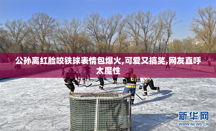 公孙离红脸咬铁球表情包爆火,可爱又搞笑,网友直呼太魔性