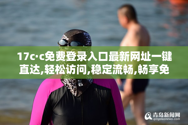17c·c免费登录入口最新网址一键直达,轻松访问,稳定流畅,畅享免费