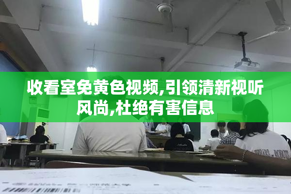 收看室免黄色视频,引领清新视听风尚,杜绝有害信息