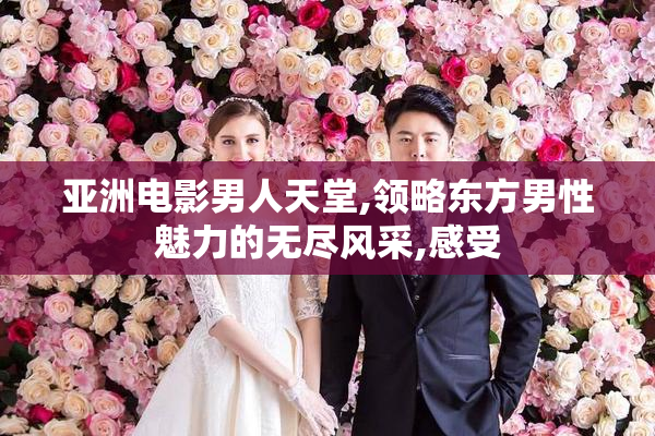 亚洲电影男人天堂,领略东方男性魅力的无尽风采,感受