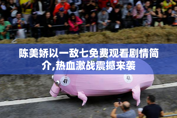 陈美娇以一敌七免费观看剧情简介,热血激战震撼来袭