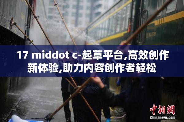 17 middot c-起草平台,高效创作新体验,助力内容创作者轻松