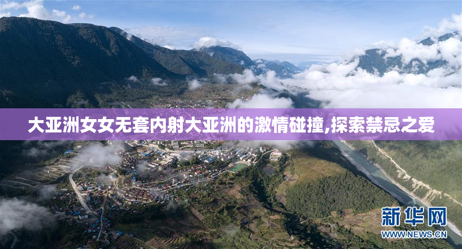 大亚洲女女无套内射大亚洲的激情碰撞,探索禁忌之爱