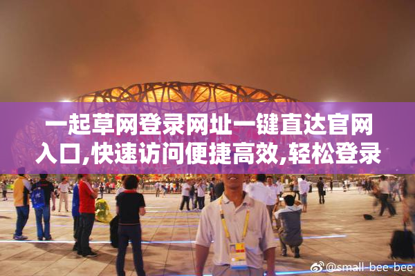 一起草网登录网址一键直达官网入口,快速访问便捷高效,轻松登录