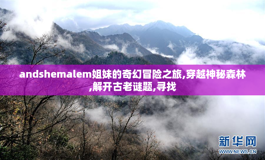 andshemalem姐妹的奇幻冒险之旅,穿越神秘森林,解开古老谜题,寻找