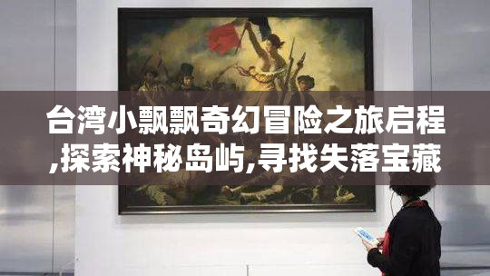 台湾小飘飘奇幻冒险之旅启程,探索神秘岛屿,寻找失落宝藏,开启勇气