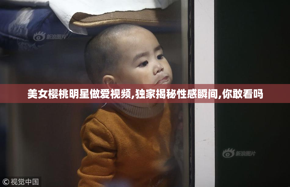 美女樱桃明星做爱视频,独家揭秘性感瞬间,你敢看吗