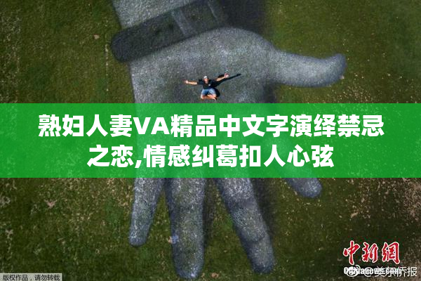 熟妇人妻VA精品中文字演绎禁忌之恋,情感纠葛扣人心弦