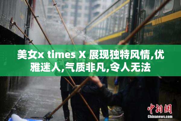 美女x times X 展现独特风情,优雅迷人,气质非凡,令人无法