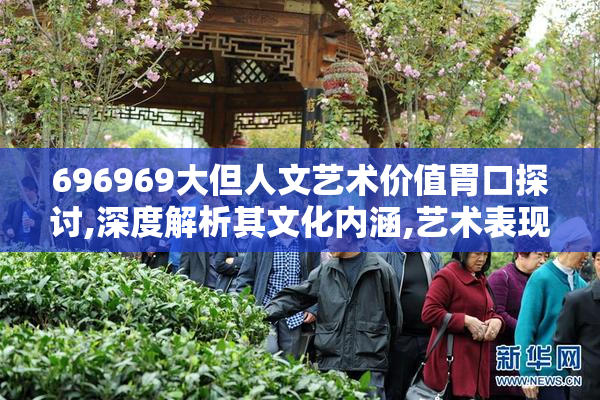 696969大但人文艺术价值胃口探讨,深度解析其文化内涵,艺术表现与