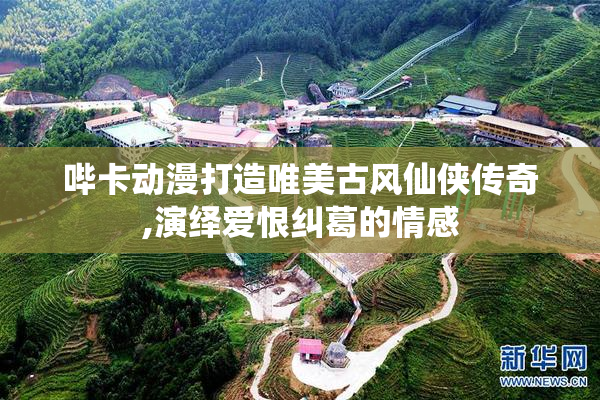 哔卡动漫打造唯美古风仙侠传奇,演绎爱恨纠葛的情感