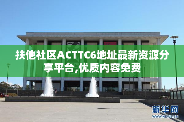 扶他社区ACTTC6地址最新资源分享平台,优质内容免费