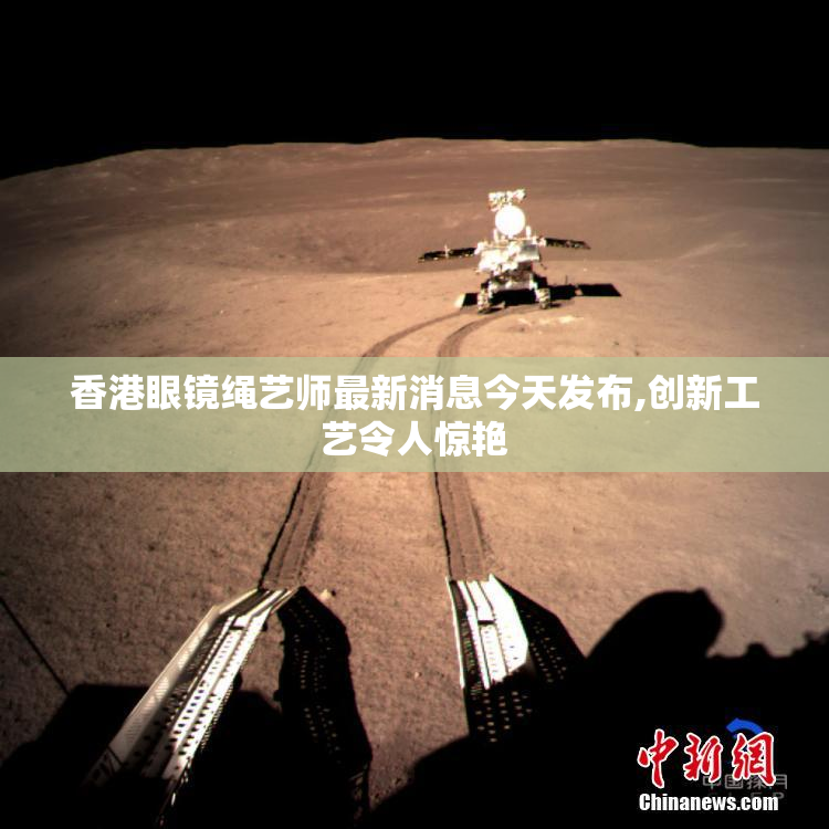香港眼镜绳艺师最新消息今天发布,创新工艺令人惊艳