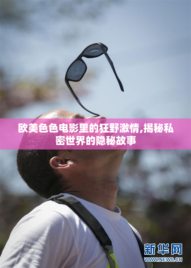 欧美色色电影里的狂野激情,揭秘私密世界的隐秘故事