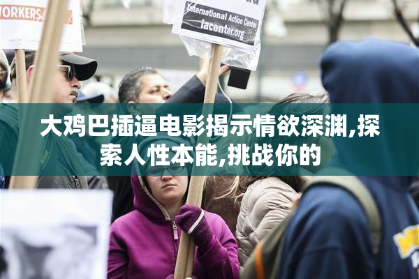 大鸡巴插逼电影揭示情欲深渊,探索人性本能,挑战你的