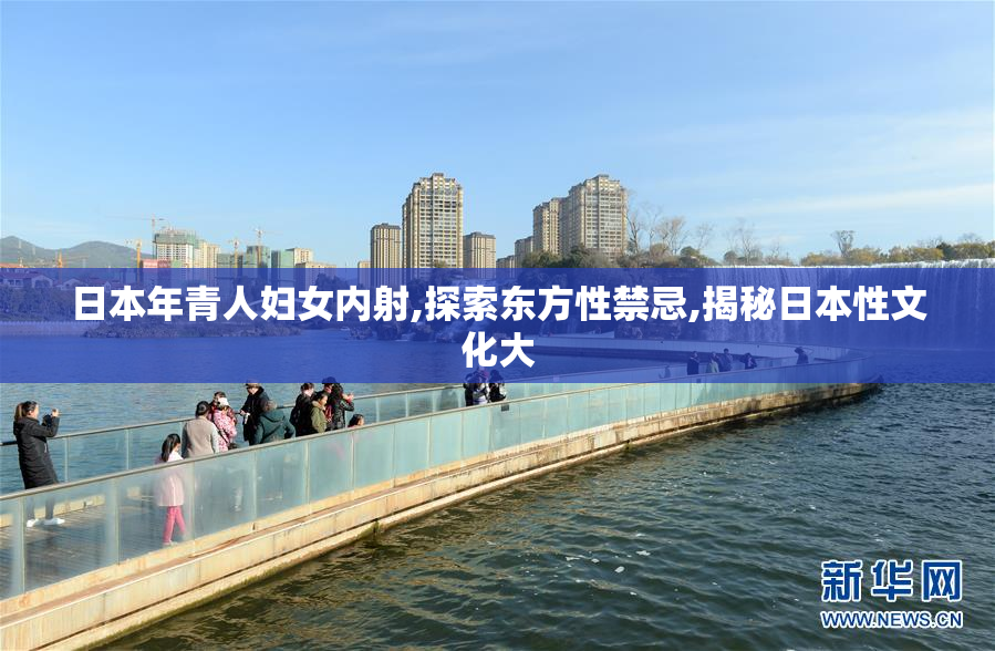 日本年青人妇女内射,探索东方性禁忌,揭秘日本性文化大