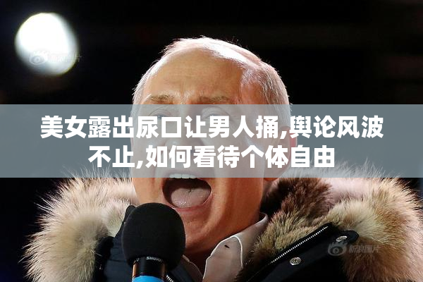 美女露出尿口让男人捅,舆论风波不止,如何看待个体自由