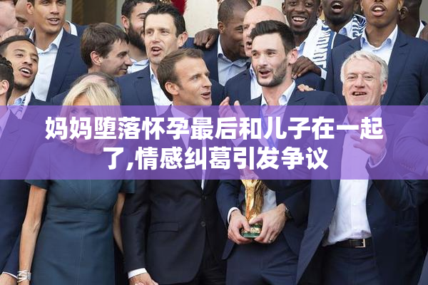 妈妈堕落怀孕最后和儿子在一起了,情感纠葛引发争议
