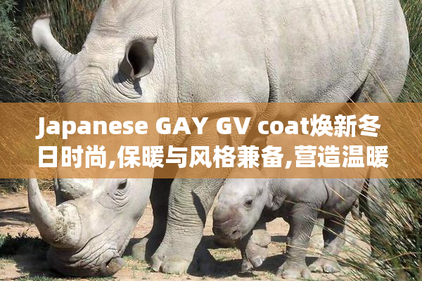 Japanese GAY GV coat焕新冬日时尚,保暖与风格兼备,营造温暖氛围