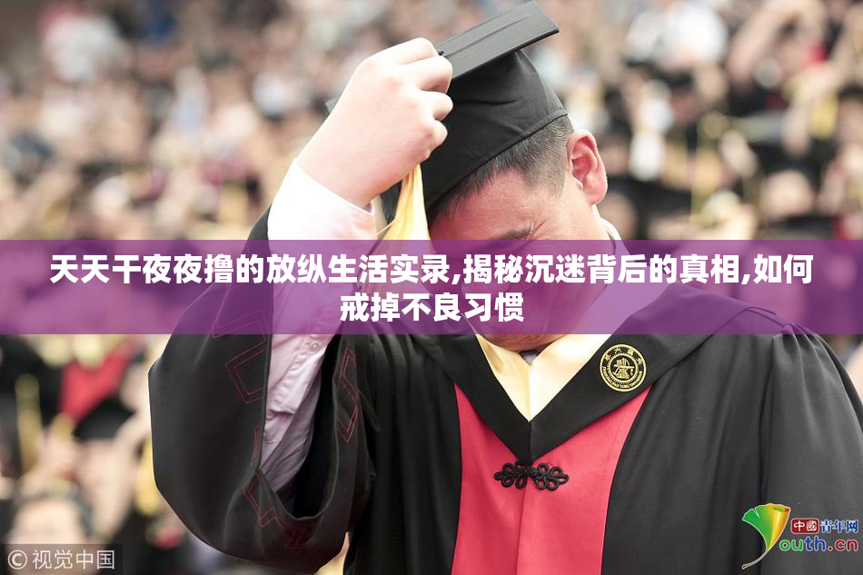 天天干夜夜撸的放纵生活实录,揭秘沉迷背后的真相,如何戒掉不良习惯