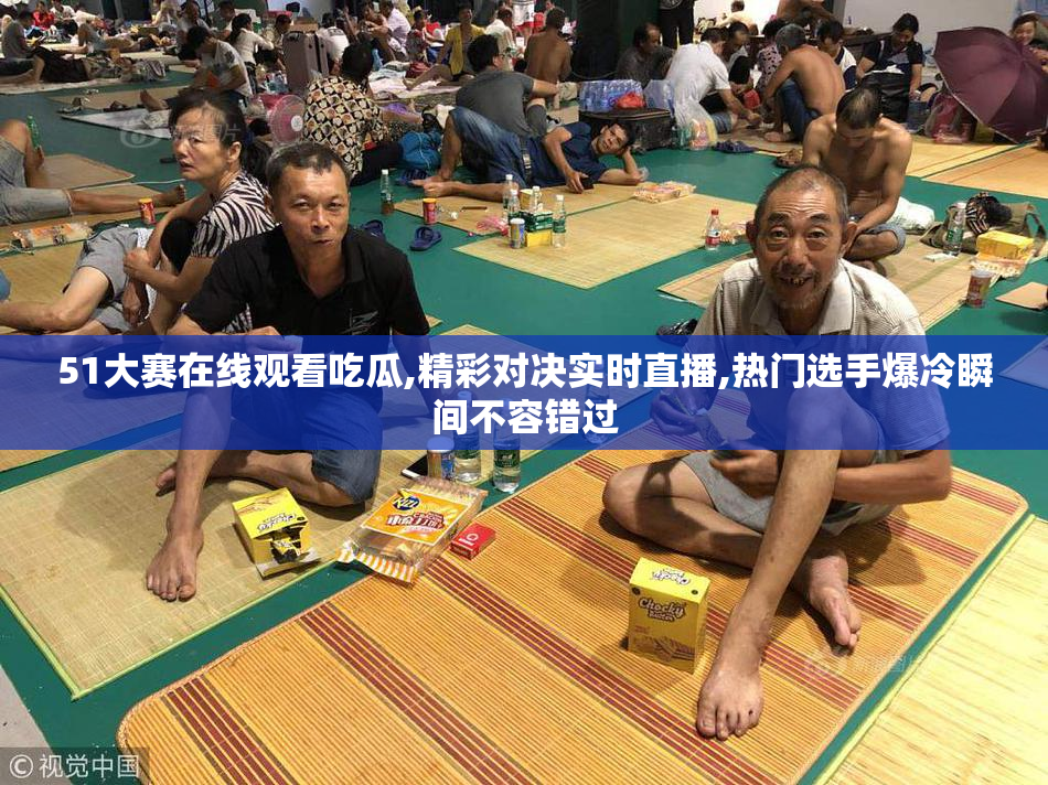 51大赛在线观看吃瓜,精彩对决实时直播,热门选手爆冷瞬间不容错过