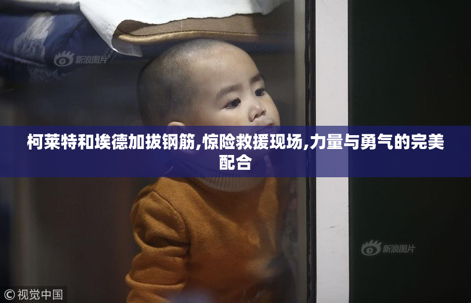 柯莱特和埃德加拔钢筋,惊险救援现场,力量与勇气的完美配合