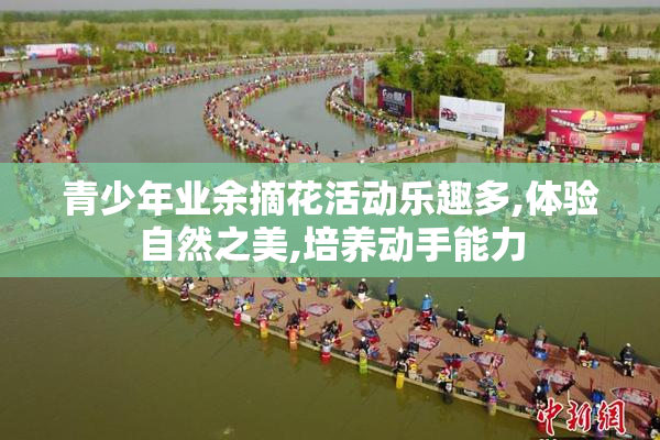 青少年业余摘花活动乐趣多,体验自然之美,培养动手能力