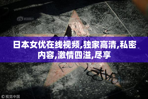 日本女优在线视频,独家高清,私密内容,激情四溢,尽享
