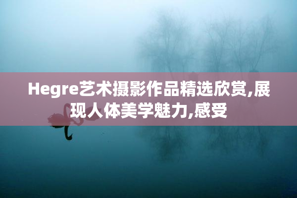 Hegre艺术摄影作品精选欣赏,展现人体美学魅力,感受