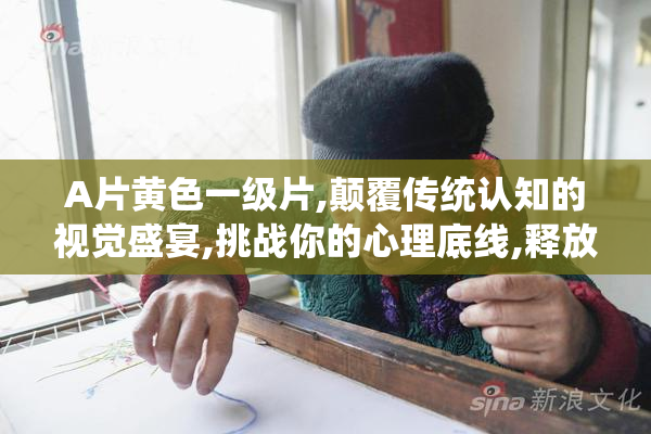 A片黄色一级片,颠覆传统认知的视觉盛宴,挑战你的心理底线,释放