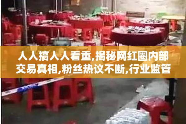 人人搞人人看重,揭秘网红圈内部交易真相,粉丝热议不断,行业监管