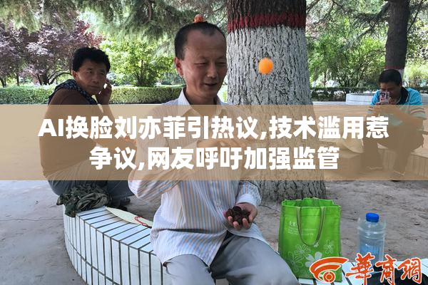 AI换脸刘亦菲引热议,技术滥用惹争议,网友呼吁加强监管
