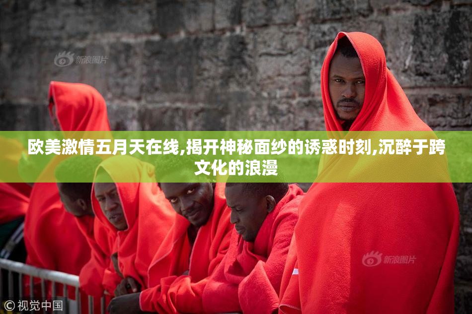 欧美激情五月天在线,揭开神秘面纱的诱惑时刻,沉醉于跨文化的浪漫