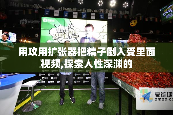 用攻用扩张器把精子倒入受里面视频,探索人性深渊的