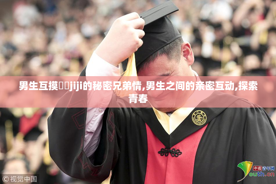 男生互摸㊙️jiji的秘密兄弟情,男生之间的亲密互动,探索青春