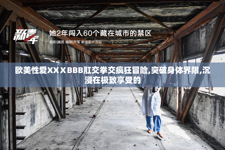 欧美性爱XXⅩBBB肛交拳交疯狂冒险,突破身体界限,沉浸在极致享受的