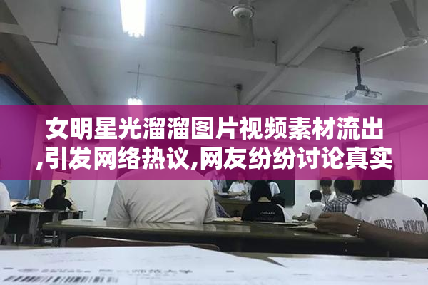 女明星光溜溜图片视频素材流出,引发网络热议,网友纷纷讨论真实性
