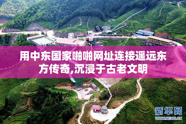 用中东国家啪啪网址连接遥远东方传奇,沉浸于古老文明