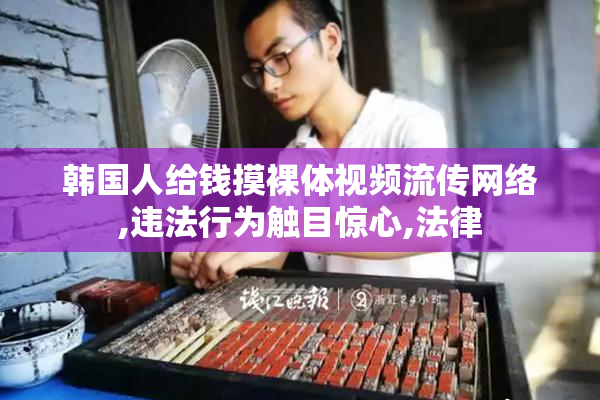 韩国人给钱摸裸体视频流传网络,违法行为触目惊心,法律