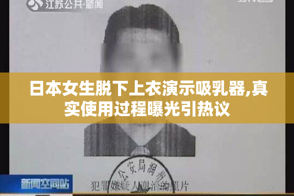 日本女生脱下上衣演示吸乳器,真实使用过程曝光引热议
