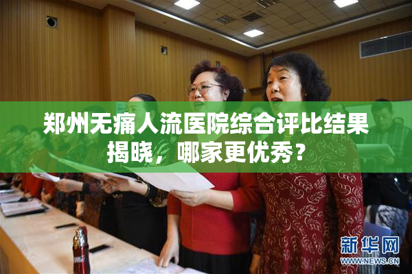 郑州无痛人流医院综合评比结果揭晓，哪家更优秀？