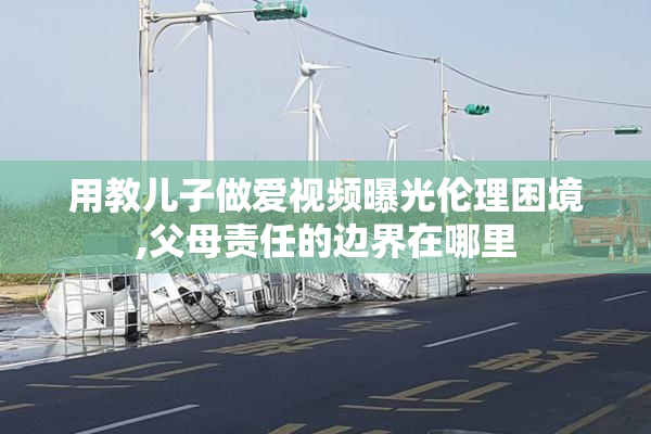 用教儿子做爱视频曝光伦理困境,父母责任的边界在哪里