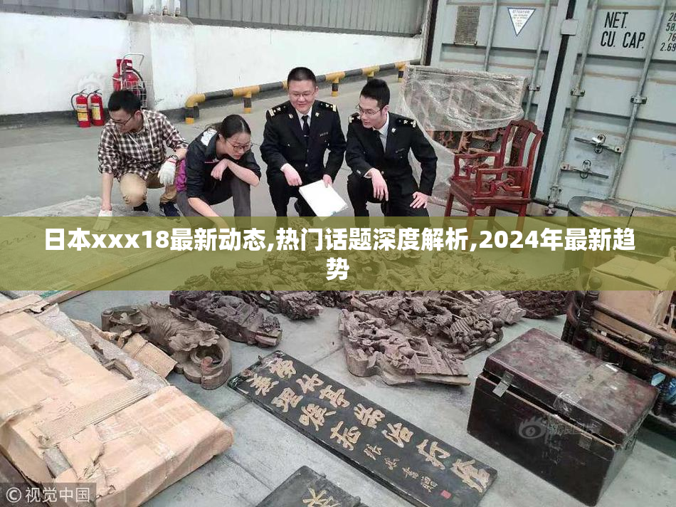 日本xxx18最新动态,热门话题深度解析,2024年最新趋势