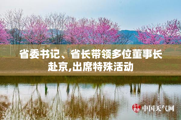 省委书记、省长带领多位董事长赴京,出席特殊活动