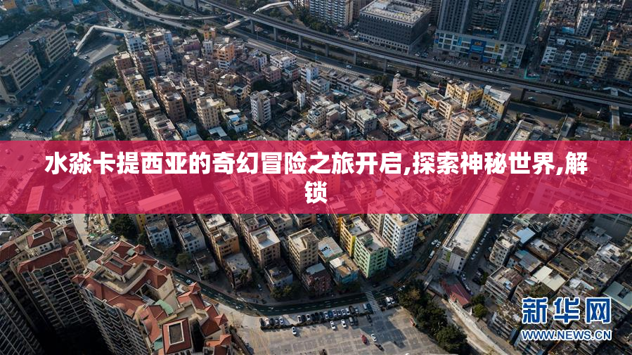 水淼卡提西亚的奇幻冒险之旅开启,探索神秘世界,解锁