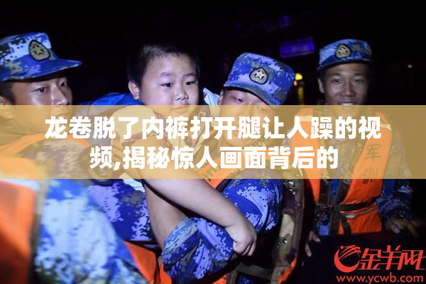 龙卷脱了内裤打开腿让人躁的视频,揭秘惊人画面背后的