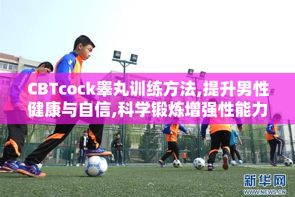 CBTcock睾丸训练方法,提升男性健康与自信,科学锻炼增强性能力与耐力