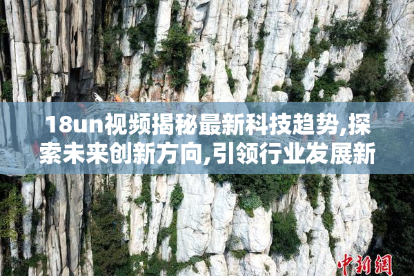 18un视频揭秘最新科技趋势,探索未来创新方向,引领行业发展新潮流