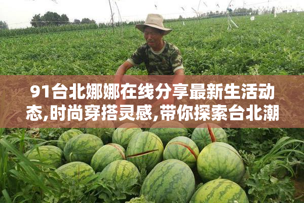 91台北娜娜在线分享最新生活动态,时尚穿搭灵感,带你探索台北潮流